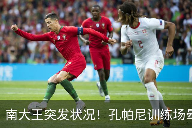 南大王突发状况！孔帕尼训练场晕倒送医，拜仁确认其情况稳定