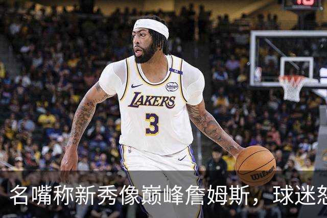 名嘴称新秀像巅峰詹姆斯，球迷怒怼：别闹了