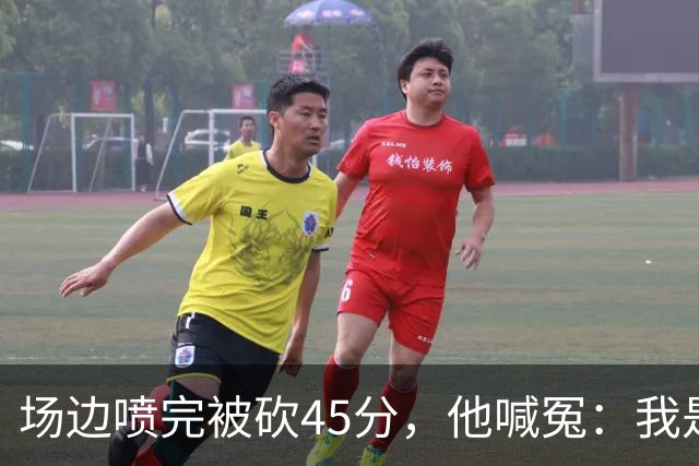 场边喷完被砍45分，他喊冤：我是无辜的
