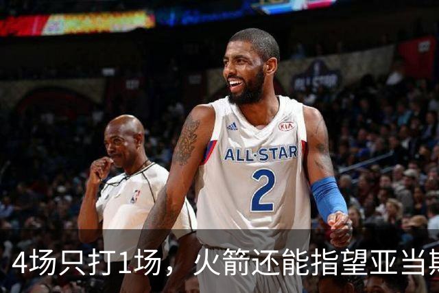 4场只打1场，火箭还能指望亚当斯吗？